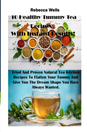 10 Healthy Tummy Tea Recipes With Instant Results!: Tried And Proven Natural Tea Kitchen Recipes To Flatten Your Tummy And Give You The Dream Shape You Have Always Wanted.