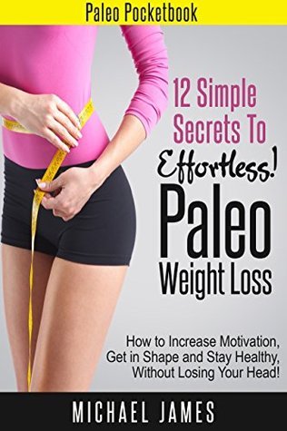 12 Simple Secrets to Effortless Paleo Weight loss: How to Increase Motivation, Get in Shape and Stay Healthy Without Losing Your Head!