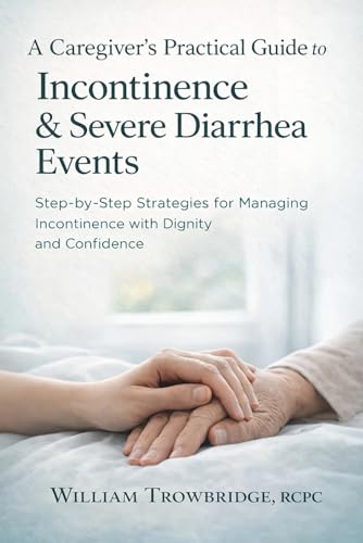 A Caregiver’s Practical Guide to Incontinence & Severe Diarrhea Events: Step-by-Step Strategies for Managing Incontinence with Dignity and Confidence