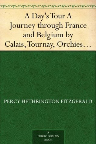 A Day's Tour A Journey through France and Belgium by Calais, Tournay, Orchies, Douai, Arras, Béthune, Lille, Comines, Ypres, Hazebrouck, Berg