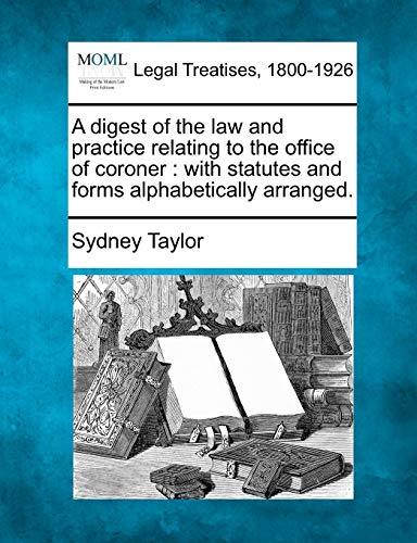 A Digest of the Law and Practice Relating to the Office of Coroner: With Statutes and Forms Alphabetically Arranged.