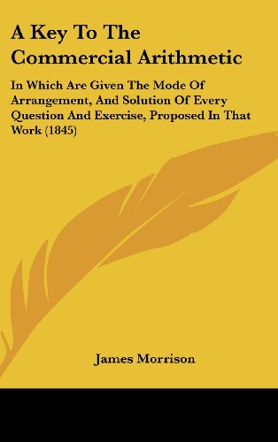 A Key To The Commercial Arithmetic: In Which Are Given The Mode Of Arrangement, And Solution Of Every Question And Exercise, Proposed In That Work