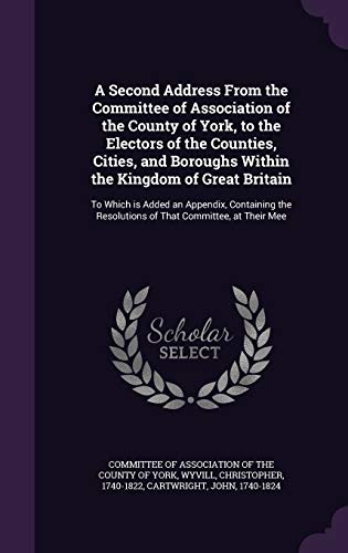 A Second Address From the Committee of Association of the County of York, to the Electors of the Counties, Cities, and Boroughs Within the Kingdom of ... Resolutions of That Committee, at Their Mee