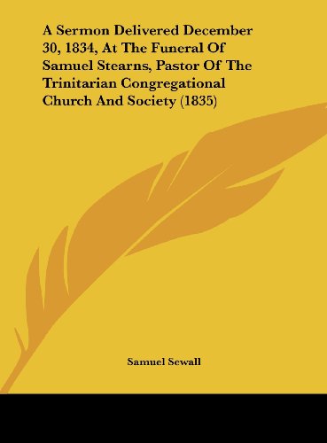 A Sermon Delivered December 30, 1834, at the Funeral of Samuel Stearns, Pastor of the Trinitarian Congregational Church and Society