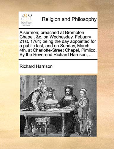A sermon; preached at Brompton Chapel, &c. on Wednesday, Febuary 21st, 1781; being the day appointed for a public fast, and on Sunday, March 4th, at ... By the Reverend Richard Harrison, ...