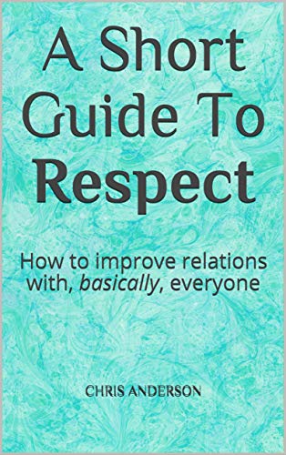 A Short Guide To Respect: How to improve relations with, basically, everyone