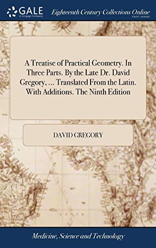 A Treatise of Practical Geometry. In Three Parts. By the Late Dr. David Gregory, ... Translated From the Latin. With Additions. The Ninth Edition