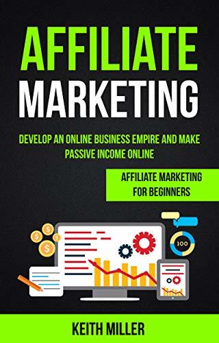 Affiliate Marketing: Develop an Online Business Empire and Make Passive Income Online