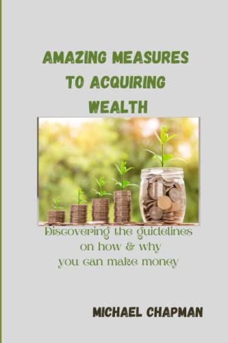 AMAZING MEASURES TO ACQUIRING WEALTH: Discovering the guidelines on how & why you can make money