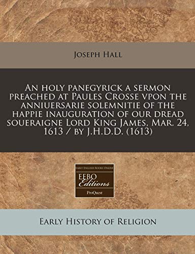 An holy panegyrick a sermon preached at Paules Crosse vpon the anniuersarie solemnitie of the happie inauguration of our dread soueraigne Lord King James, Mar. 24, 1613 / by J.H.D.D.