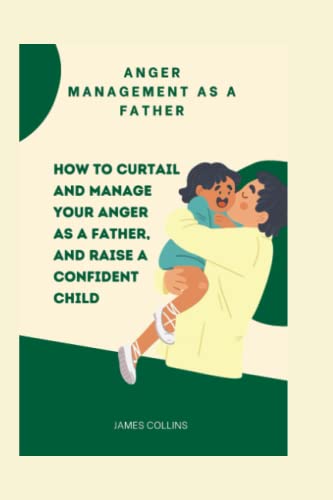 Anger Management As A Father: How to curtail and manage your anger as a father, and raise a confident child.