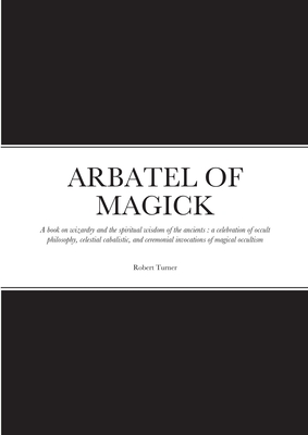 ARBATEL OF MAGICK: A book on wizardry and the spiritual wisdom of the ancients : a celebration of occult philosophy, celestial cabalistic, and ceremonial invocations of magical occultism