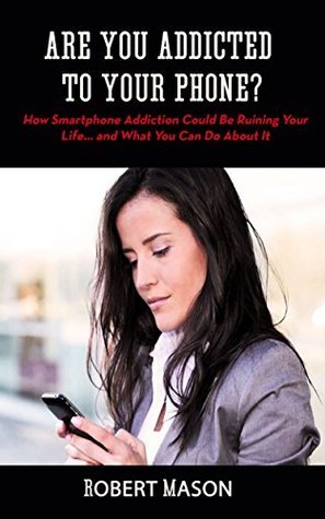 Are You Addicted To Your Phone? How Smartphone Addiction Could Be Ruining Your Life and What You Can Do About It