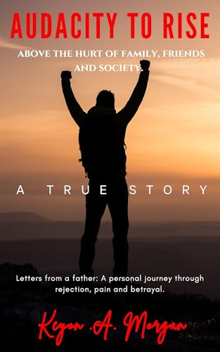 Audacity to Rise : Above the Hurt of Family, Friends and Society. Letters from a Father: A Personal Journey Through Rejection, Pain, and Betrayal.