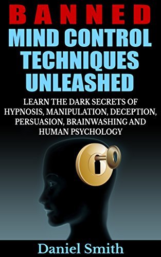 Banned Mind Control Techniques Unleashed: Learn The Dark Secrets Of Hypnosis, Manipulation, Deception, Persuasion, Brainwashing And Human Psychology