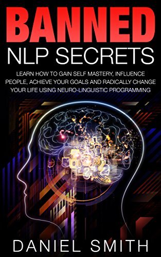 Banned NLP Secrets: Learn How To Gain Self Mastery, Influence People, Achieve Your Goals And Radically Change Your Life Using Neuro-Linguistic Programming