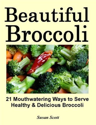 Beautiful Broccoli – 21 Mouthwatering Ways to Serve Healthy and Delicious Broccoli