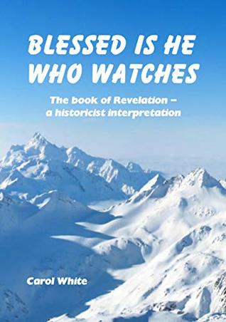 Blessed Is He Who Watches: The book of Revelation - A historicist interpretation