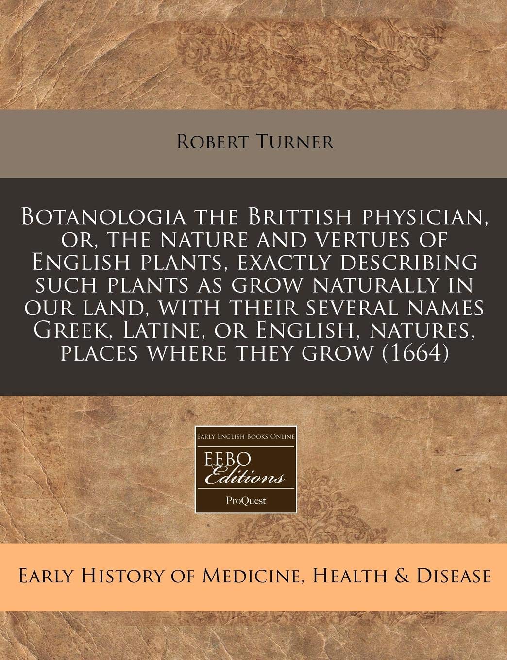 Botanologia the Brittish physician, or, the nature and vertues of English plants, exactly describing such plants as grow naturally in our land, with ... natures, places where they grow