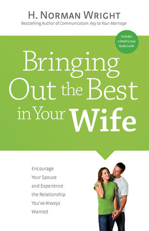 Bringing Out the Best in Your Wife: Encourage Your Spouse and Experience the Relationship You've Always Wanted