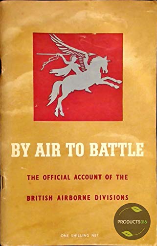 BY AIR TO BATTLE: THE OFFICIAL ACCOUNT OF THE BRITISH FIRST AND SIXTH AIRBORNE DIVISIONS