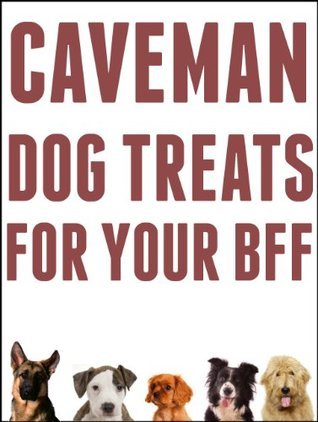 Caveman Dog Treats For Your BFF: Easy Step-By-Step Instructions For Making All Natural Dog Treats Using REAL Food And Your Dehydrator
