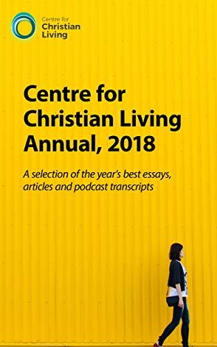 Centre for Christian Living Annual, 2018: A selection of the year's best essays, articles and podcast transcripts