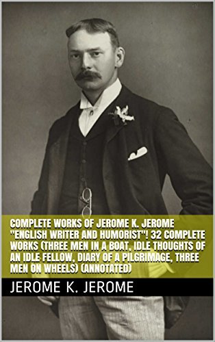 Complete Works of Jerome K. Jerome "English Writer and Humorist"! 32 Complete Works (Three Men in a Boat, Idle Thoughts of an Idle Fellow, Diary of a Pilgrimage, Three Men on Wheels)