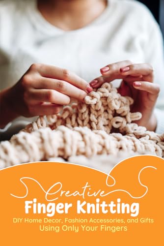 Creative Finger Knitting: DIY Home Decor, Fashion Accessories, and Gifts Using Only Your Fingers