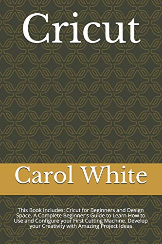 Cricut: This Book Includes: Cricut for Beginners and Design Space. A Complete Beginner's Guide to Learn How to Use and Configure your First Cutting ... your Creativity with Amazing Project Ideas