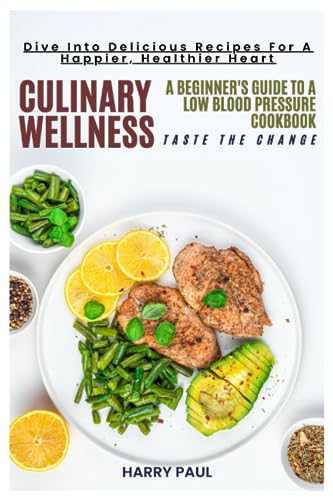 CULINARY WELLNESS TASTE THE CHANGE: A BEGINNER'S GUIDE TO A LOW BLOOD PRESSURE COOKBOOK. Dive Into Delicious Recipes For A Happier, Healthier Heart