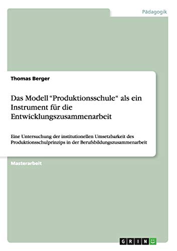 Das Modell "Produktionsschule" als ein Instrument für die Entwicklungszusammenarbeit: Eine Untersuchung der institutionellen Umsetzbarkeit des ... Berufsbildungszusammenarbeit