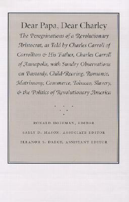 Dear Papa, Dear Charley: The Peregrinations of a Revolutionary Aristocrat, as Told by Charles Carroll of Carrollton and His Father, Charles Car