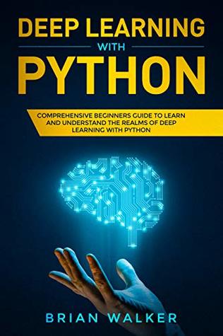 Deep Learning with Python: Comprehensive Beginners Guide to Learn and Understand the Realms of Deep Learning with Python