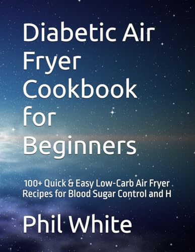 Diabetic Air Fryer Cookbook for Beginners: 100+ Quick & Easy Low-Carb Air Fryer Recipes for Blood Sugar Control and H