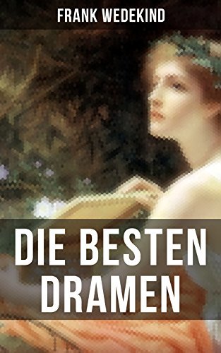 Die besten Dramen von Frank Wedekind: Frühlings Erwachen + Erdgeist + Die Büchse der Pandora + Die Zensur + Tod und Teufel…