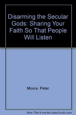 Disarming the Secular Gods: Sharing Your Faith so That People will Listen