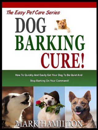 DOG BARKING CURE: How To Quickly And Easily Get Your Dog To Be Quiet And Stop Barking On Your Command!