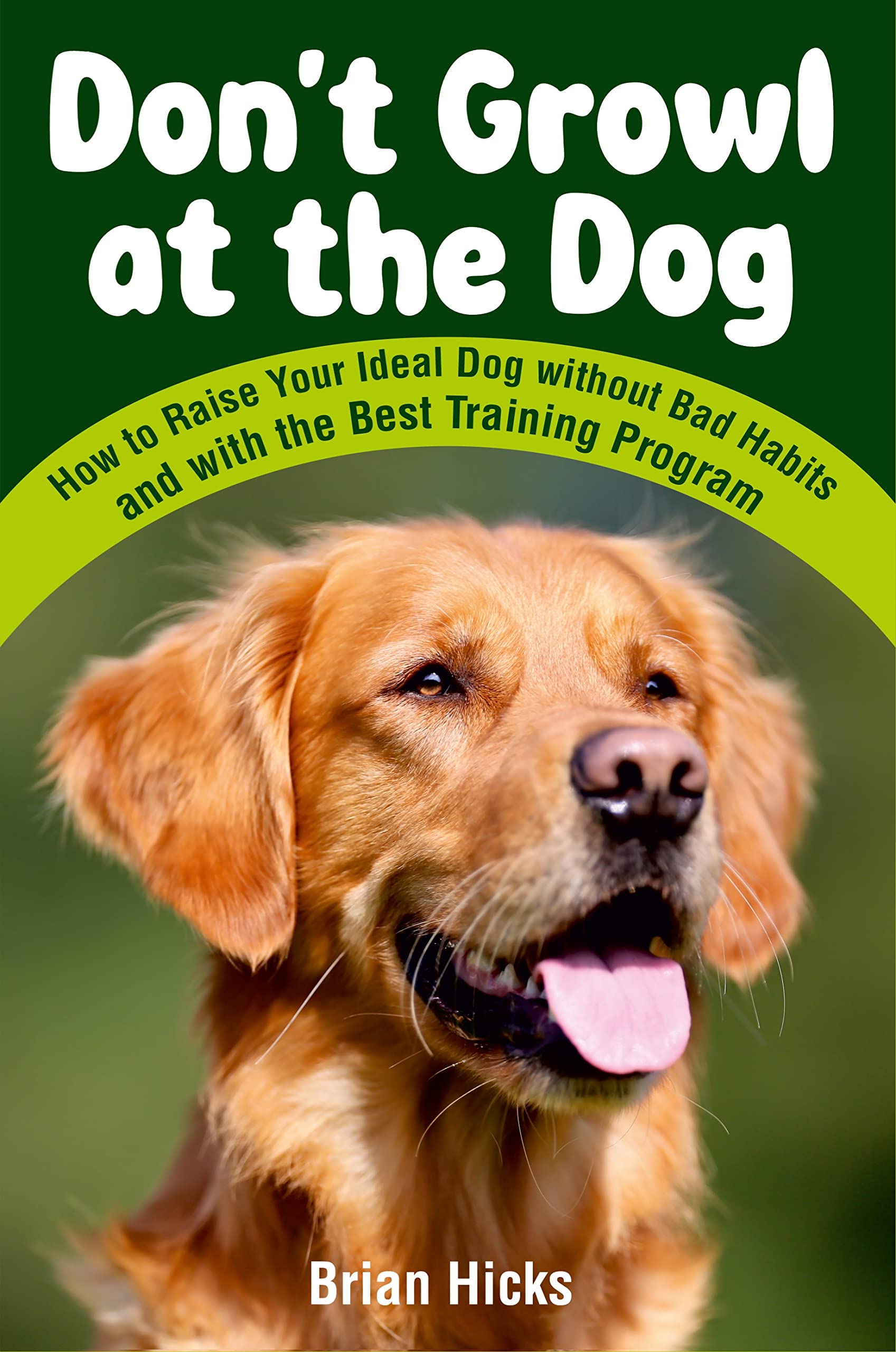 Don’t Growl at the Dog: How to Raise Your Ideal Dog without Bad Habits and with the Best Training Program