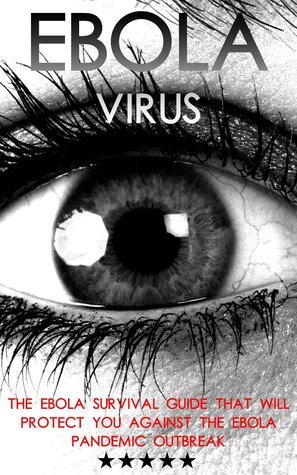 Ebola Virus: The Ebola Survival Guide That Will Protect You Against The Ebola Pandemic Outbreak