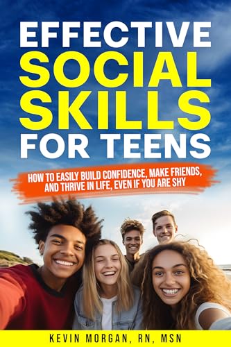 Effective Social Skills For Teens: How to Easily Build Confidence, Make Friends, and Thrive in Life, Even if You are Shy