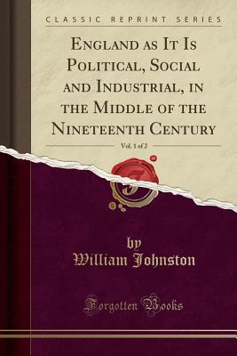 England as It Is Political, Social and Industrial, in the Middle of the Nineteenth Century, Vol. 1 of 2