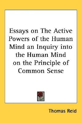Essays on The Active Powers of the Human Mind an Inquiry into the Human Mind on the Principle of Common Sense