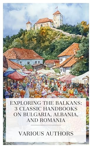 Exploring the Balkans: 3 Classic Handbooks on Bulgaria, Albania, and Romania: Area Handbook for Bulgaria, Area Handbook for Albania, Area Handbook for Romania, etc.