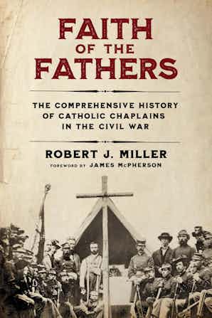 Faith of the Fathers: The Comprehensive History of Catholic Chaplains in the Civil War