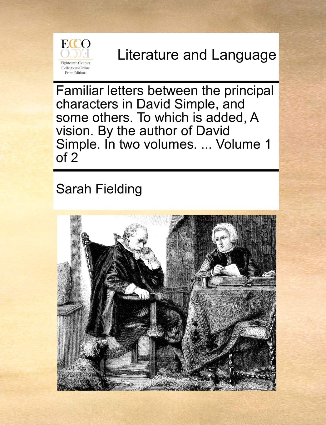 Familiar letters between the principal characters in David Simple, and some others. To which is added, A vision. By the author of David Simple. In two volumes. ... Volume 1 of 2