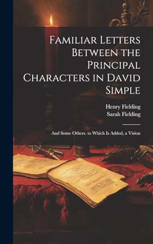 Familiar Letters Between the Principal Characters in David Simple: And Some Others. to Which Is Added, a Vision