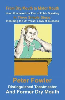 From Dry Mouth to Motor Mouth: How I Conquered the Fear of Public Speaking in 3 Simple Steps: Including the Universal Laws of Success