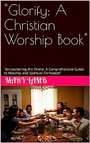 "Glorify: A Christian Worship Book": "Encountering the Divine: A Comprehensive Guide to Worship and Spiritual Formation"