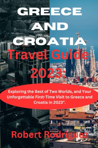 Greece and Croatia Travel Guide 2023:: Exploring the Best of Two Worlds, and Your Unforgettable First-Time Visit to Greece and Croatia in 2023".